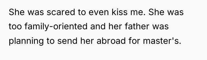 She was scared to even kiss me. She was too...
