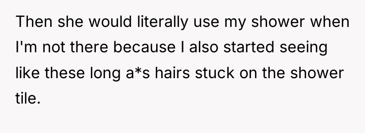 Then she would literally use my shower when I'm not...