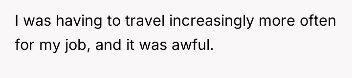 I was having to travel increasingly more often for my...