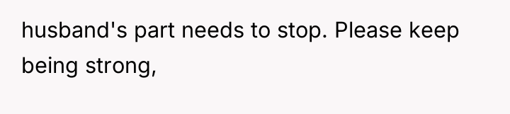 husband's part needs to stop. Please keep being strong,