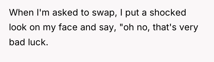 When I'm asked to swap, I put a shocked look...