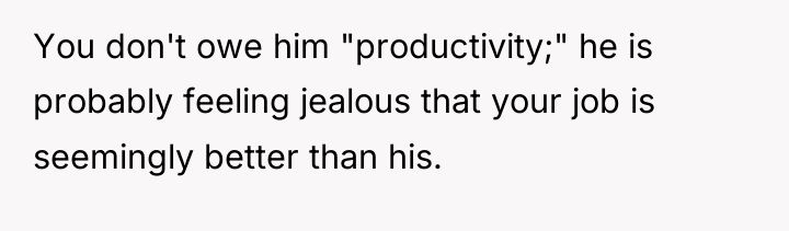 You don't owe him "productivity;" he is probably feeling jealous...