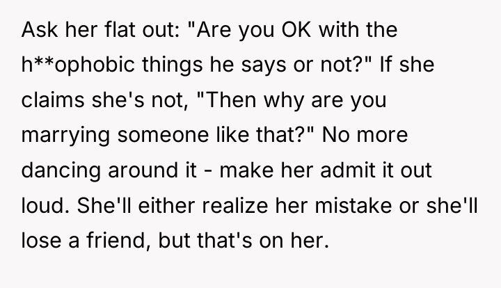 Ask her flat out: "Are you OK with the h**ophobic...