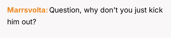 Marrsvolta Question, why don't you just kick him out?