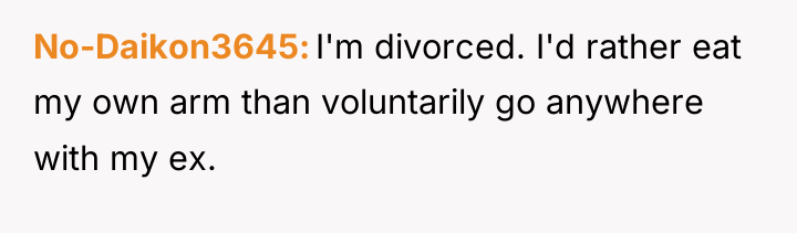 No-Daikon3645 I'm divorced. I'd rather eat my own arm than...
