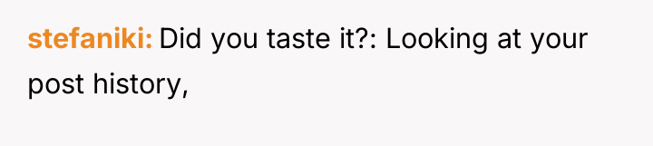 stefaniki Did you taste it?: Looking at your post history,