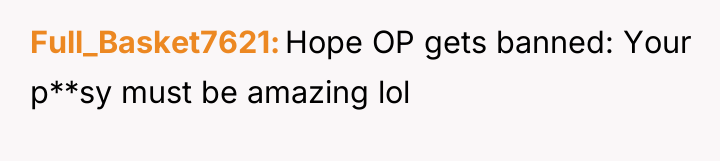 Full_Basket7621 Hope OP gets banned: Your p**sy must be amazing...