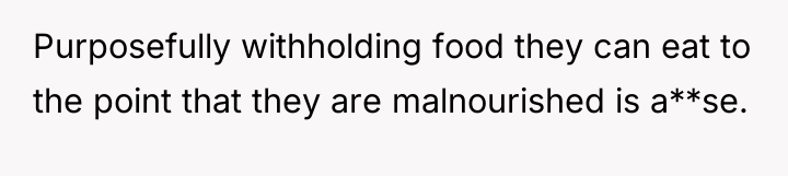 Purposefully withholding food they can eat to the point that...