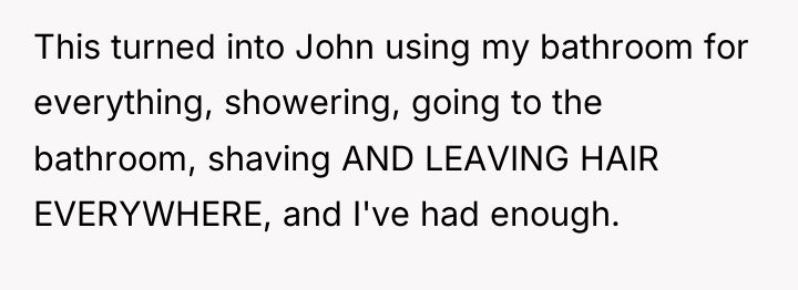 This turned into John using my bathroom for everything, showering,...