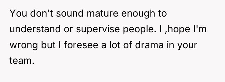 You don't sound mature enough to understand or supervise people....