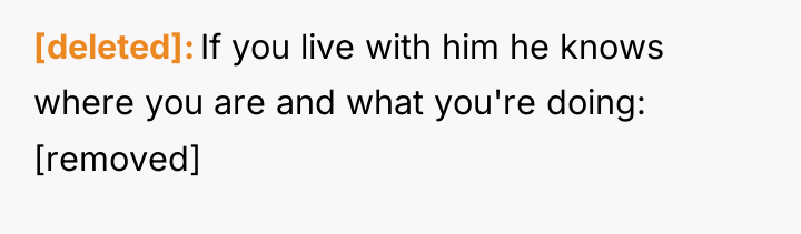 [deleted] If you live with him he knows where you...