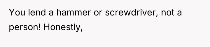 You lend a hammer or screwdriver, not a person! Honestly,