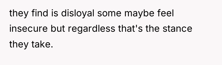 they find is disloyal some maybe feel insecure but regardless...