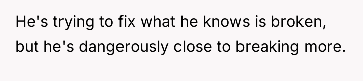 He's trying to fix what he knows is broken, but...