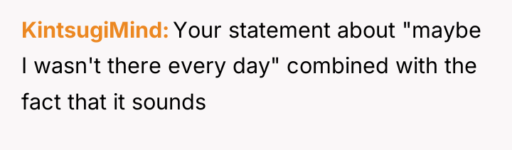 KintsugiMind Your statement about "maybe I wasn't there every day"...