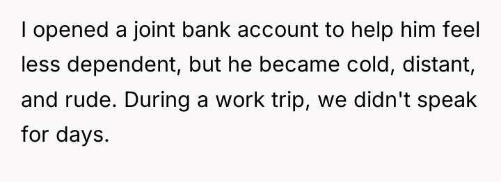 I opened a joint bank account to help him feel...