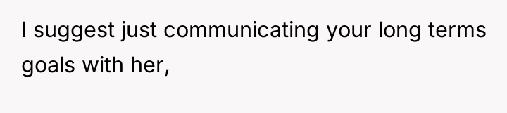 I suggest just communicating your long terms goals with her,