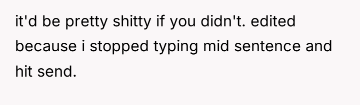 it'd be pretty shitty if you didn't. edited because i...