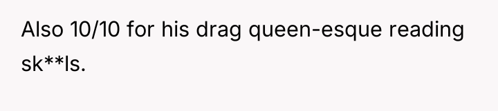 Also 10/10 for his drag queen-esque reading sk**ls.
