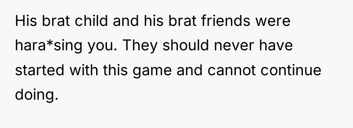His brat child and his brat friends were hara*sing you....