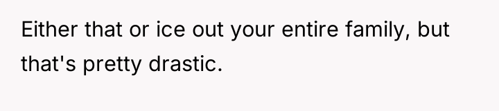 Either that or ice out your entire family, but that's...
