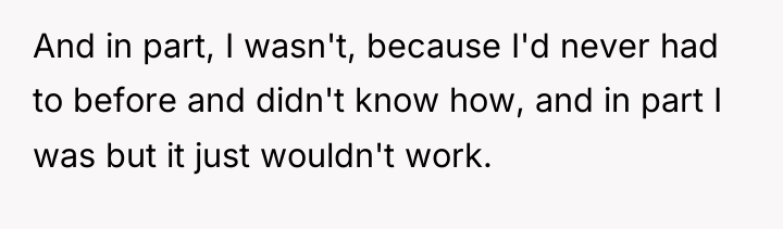 And in part, I wasn't, because I'd never had to...