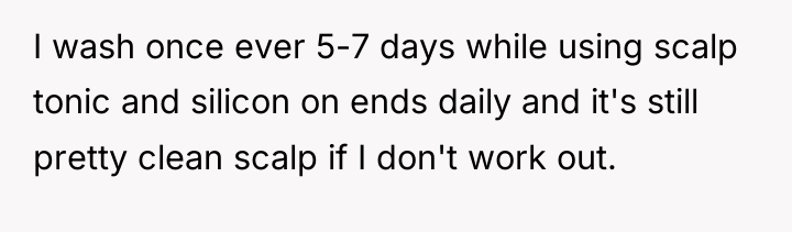 I wash once ever 5-7 days while using scalp tonic...