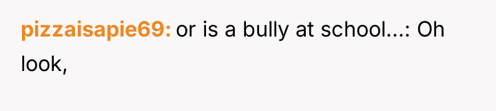 pizzaisapie69 or is a bully at school...: Oh look,