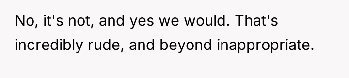 No, it's not, and yes we would. That's incredibly rude,...