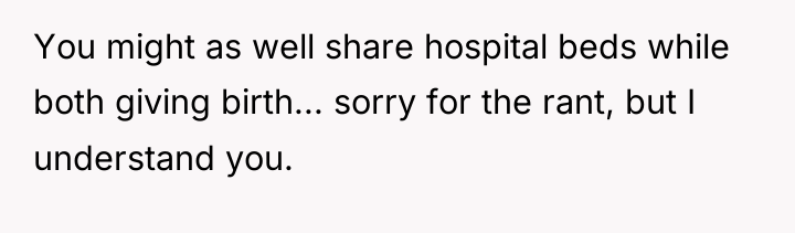 You might as well share hospital beds while both giving...