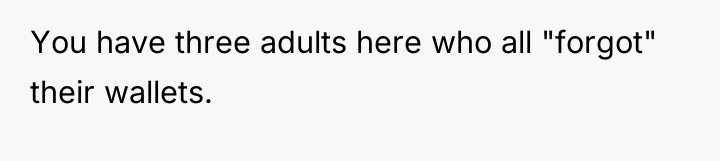 You have three adults here who all "forgot" their wallets.