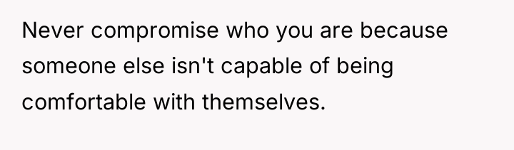 Never compromise who you are because someone else isn't capable...