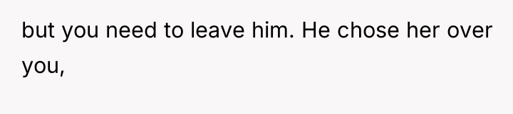 but you need to leave him. He chose her over...