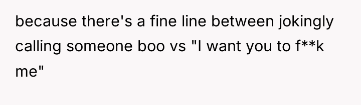 because there's a fine line between jokingly calling someone boo...