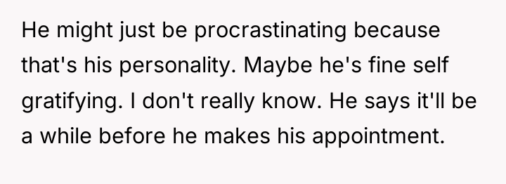 He might just be procrastinating because that's his personality. Maybe...