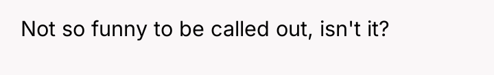 Not so funny to be called out, isn't it?