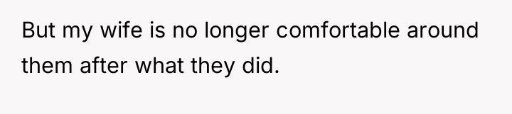 But my wife is no longer comfortable around them after...