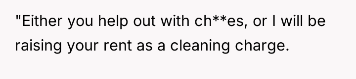 "Either you help out with ch**es, or I will be...