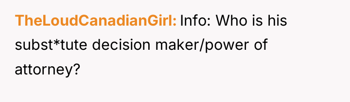 TheLoudCanadianGirl Info: Who is his subst*tute decision maker/power of attorney?