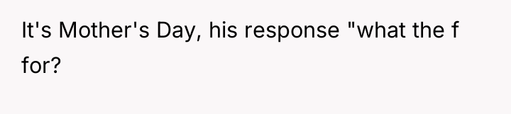 It's Mother's Day, his response "what the f for?