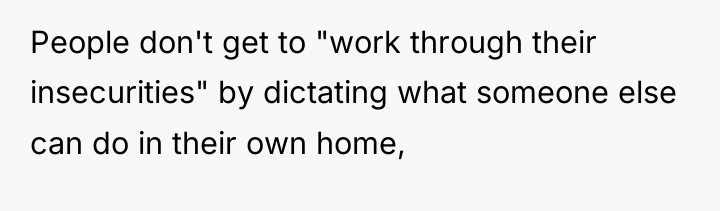 People don't get to "work through their insecurities" by dictating...