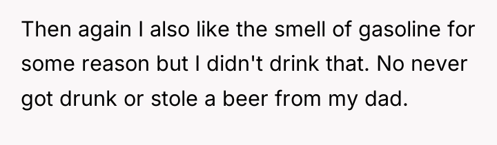 Then again I also like the smell of gasoline for...