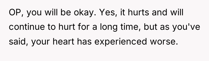 OP, you will be okay. Yes, it hurts and will...