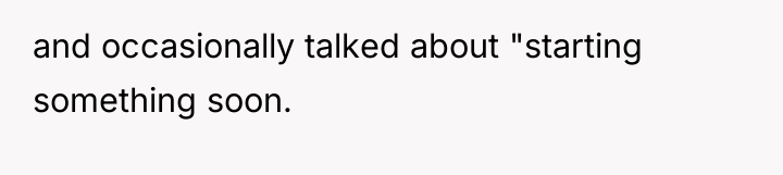 and occasionally talked about "starting something soon.