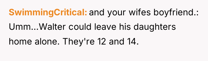 SwimmingCritical and your wifes boyfriend.: Umm...Walter could leave his daughters...
