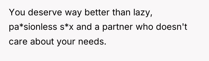 You deserve way better than lazy, pa*sionless s*x and a...