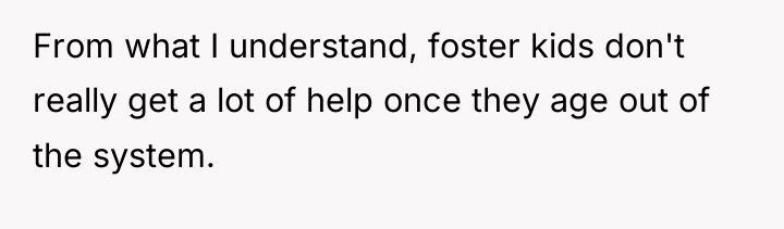 From what I understand, foster kids don't really get a...