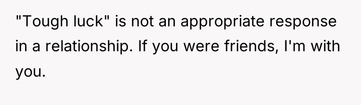"Tough luck" is not an appropriate response in a relationship....