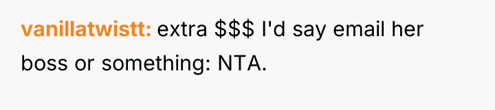 vanillatwistt extra $$$ I'd say email her boss or something:...