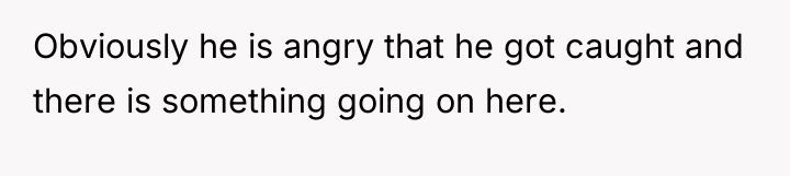 Obviously he is angry that he got caught and there...